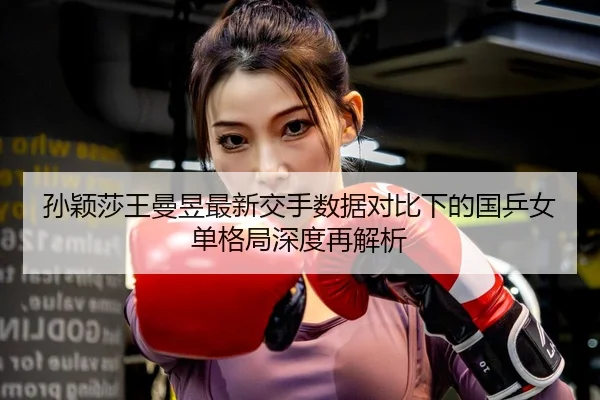 孙颖莎王曼昱最新交手数据对比下的国乒女单格局深度再解析